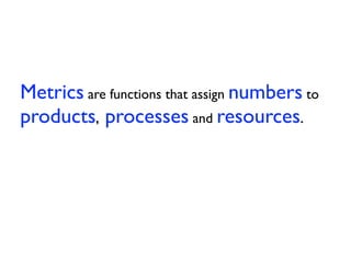 Metrics are functions that assign numbers to
products, processes and resources.
 