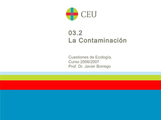 03.2
La Contaminación

Cuestiones de Ecología.
Curso 2006/2007
Prof. Dr. Javier Borrego
 