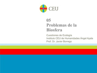 05
Problemas de la
Biosfera
Cuestiones de Ecología
Instituto CEU de Humanidades Ángel Ayala
Prof. Dr. Javier Borrego
 