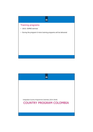 Training programs
• 2015: EXPRO seminar
• During the program 6 more training programs will be delivered
COUNTRY PROGRAM COLOMBIA
Integrated Country Programme Colombia (2014-2018)
 