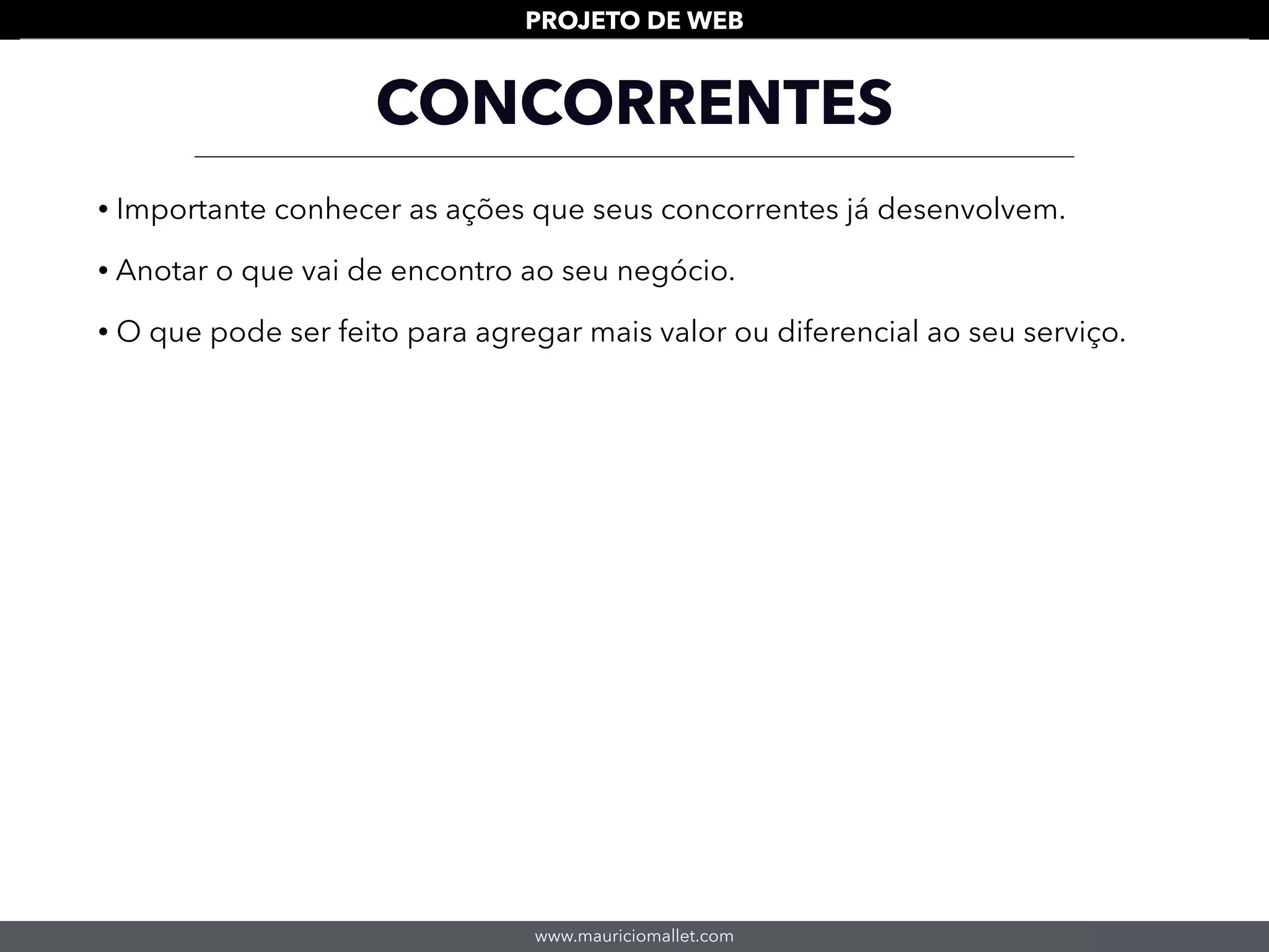 www.mauriciomallet.com
PROJETO DE WEB
• Importante conhecer as ações que seus concorrentes já desenvolvem.
• Anotar o que vai de encontro ao seu negócio.
• O que pode ser feito para agregar mais valor ou diferencial ao seu serviço.
CONCORRENTES
 