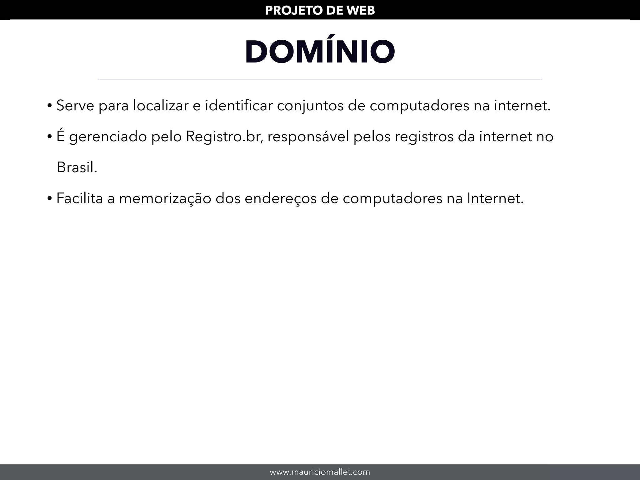 www.mauriciomallet.com
PROJETO DE WEB
DOMÍNIO
• Serve para localizar e identiﬁcar conjuntos de computadores na internet.
• É gerenciado pelo Registro.br, responsável pelos registros da internet no
Brasil.
• Facilita a memorização dos endereços de computadores na Internet.
 