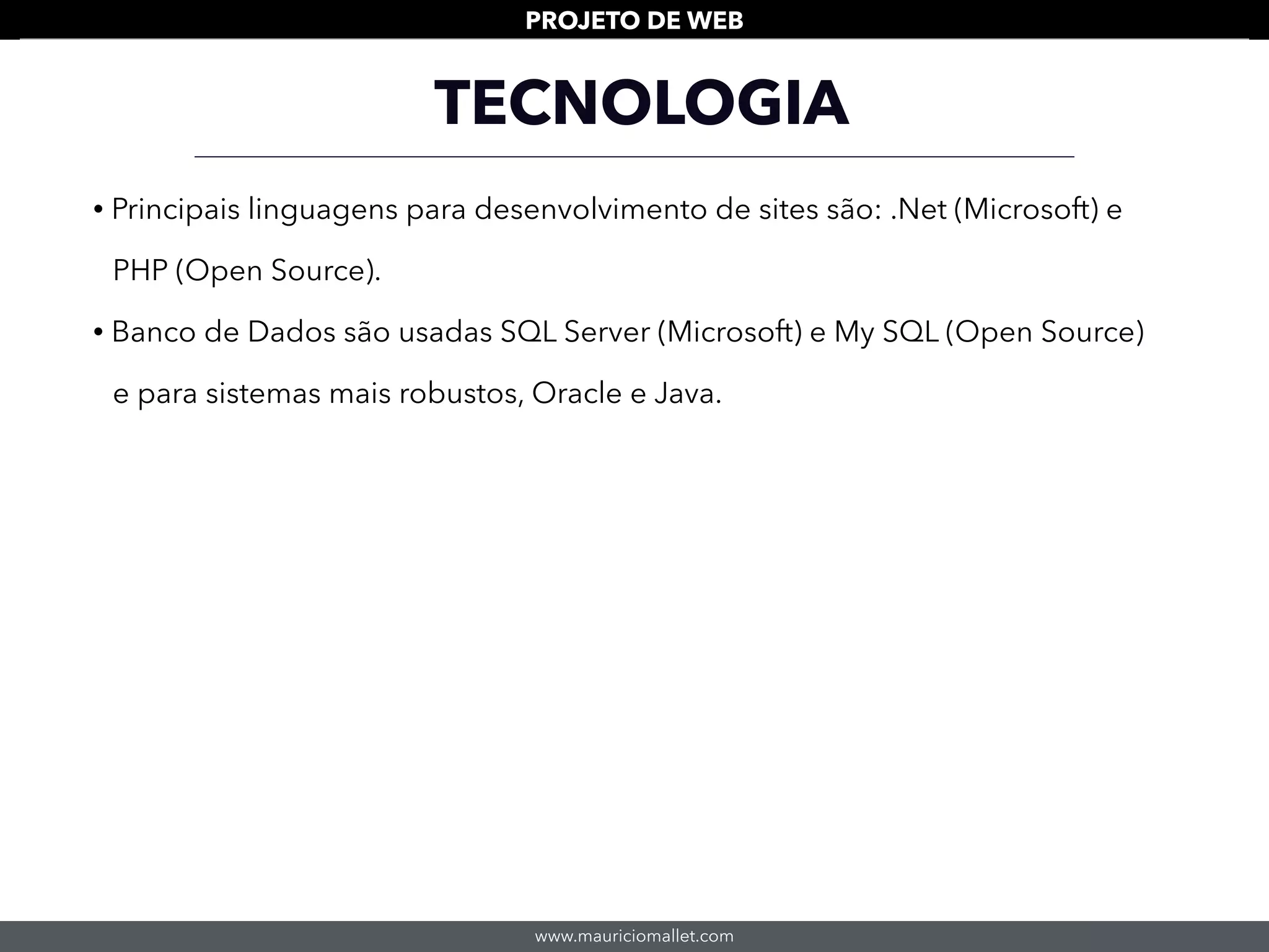 www.mauriciomallet.com
PROJETO DE WEB
TECNOLOGIA
• Principais linguagens para desenvolvimento de sites são: .Net (Microsoft) e
PHP (Open Source).
• Banco de Dados são usadas SQL Server (Microsoft) e My SQL (Open Source)
e para sistemas mais robustos, Oracle e Java.
 