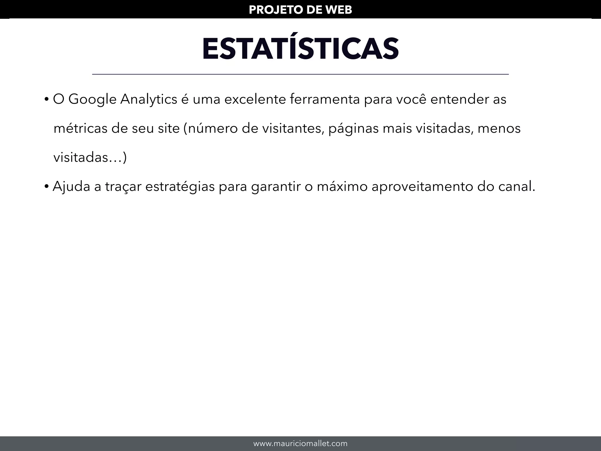 www.mauriciomallet.com
PROJETO DE WEB
ESTATÍSTICAS
• O Google Analytics é uma excelente ferramenta para você entender as
métricas de seu site (número de visitantes, páginas mais visitadas, menos
visitadas…)
• Ajuda a traçar estratégias para garantir o máximo aproveitamento do canal.
 