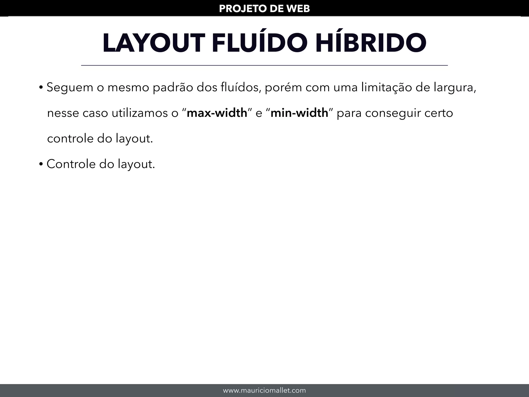 www.mauriciomallet.com
PROJETO DE WEB
LAYOUT FLUÍDO HÍBRIDO
• Seguem o mesmo padrão dos ﬂuídos, porém com uma limitação de largura,
nesse caso utilizamos o “max-width” e “min-width” para conseguir certo
controle do layout.
• Controle do layout.
 