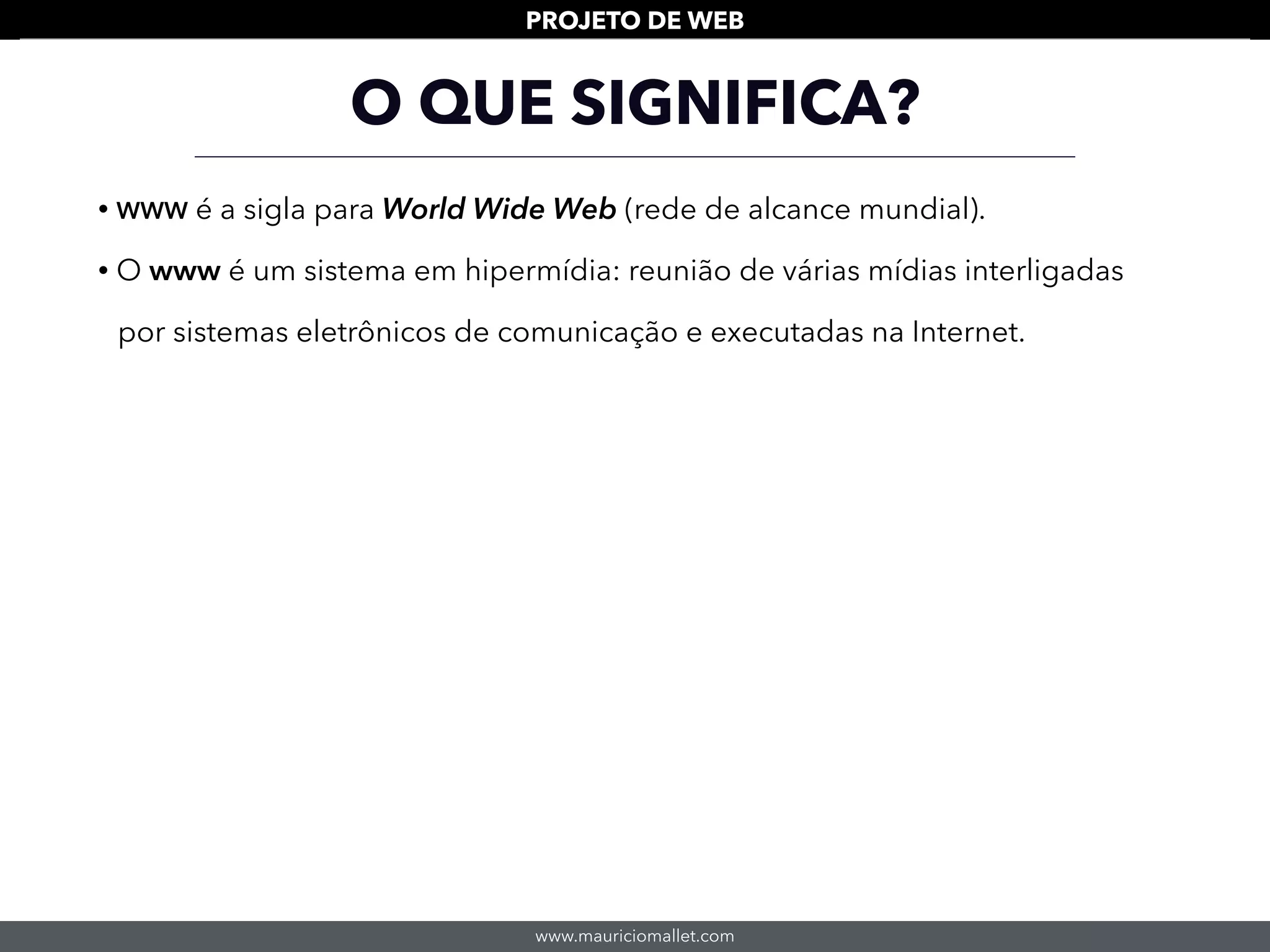www.mauriciomallet.com
PROJETO DE WEB
• WWW é a sigla para World Wide Web (rede de alcance mundial).
• O www é um sistema em hipermídia: reunião de várias mídias interligadas
por sistemas eletrônicos de comunicação e executadas na Internet.
O QUE SIGNIFICA?
 