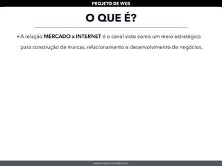 www.mauriciomallet.com
PROJETO DE WEB
• A relação MERCADO x INTERNET é o canal visto como um meio estratégico
para construção de marcas, relacionamento e desenvolvimento de negócios.
O QUE É?
 