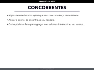 www.mauriciomallet.com
PROJETO DE WEB
• Importante conhecer as ações que seus concorrentes já desenvolvem.
• Anotar o que vai de encontro ao seu negócio.
• O que pode ser feito para agregar mais valor ou diferencial ao seu serviço.
CONCORRENTES
 