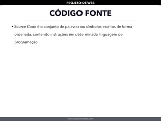 www.mauriciomallet.com
PROJETO DE WEB
CÓDIGO FONTE
• Source Code é o conjunto de palavras ou símbolos escritos de forma
ordenada, contendo instruções em determinada linguagem de
programação.
 