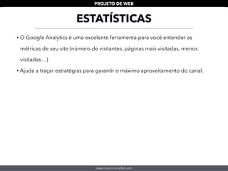 www.mauriciomallet.com
PROJETO DE WEB
ESTATÍSTICAS
• O Google Analytics é uma excelente ferramenta para você entender as
métricas de seu site (número de visitantes, páginas mais visitadas, menos
visitadas…)
• Ajuda a traçar estratégias para garantir o máximo aproveitamento do canal.
 