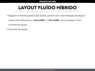 www.mauriciomallet.com
PROJETO DE WEB
LAYOUT FLUÍDO HÍBRIDO
• Seguem o mesmo padrão dos ﬂuídos, porém com uma limitação de largura,
nesse caso utilizamos o “max-width” e “min-width” para conseguir certo
controle do layout.
• Controle do layout.
 