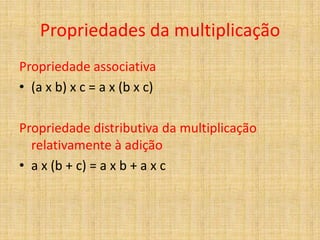 Propriedades da multiplicação
Propriedade associativa
• (a x b) x c = a x (b x c)

Propriedade distributiva da multiplicação
  relativamente à adição
• a x (b + c) = a x b + a x c
 