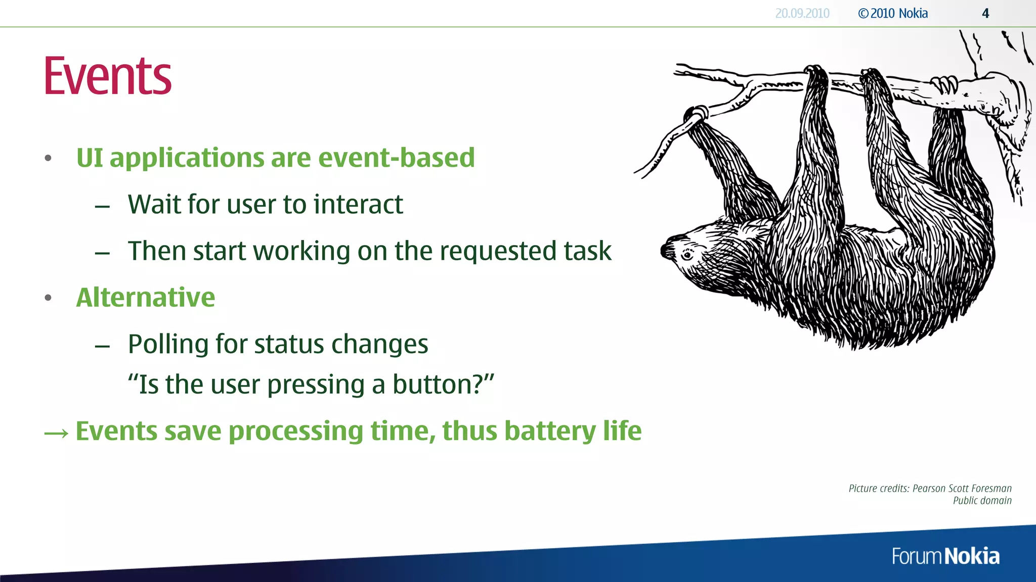 Events
• UI applications are event-based
    – Wait for user to interact
    – Then start working on the requested task
• Alternative
    – Polling for status changes
      “Is the user pressing a button?”
→ Events save processing time, thus battery life

                                                   Picture credits: Pearson Scott Foresman
                                                                             Public domain
 