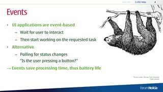 Events
• UI applications are event-based
    – Wait for user to interact
    – Then start working on the requested task
• Alternative
    – Polling for status changes
      “Is the user pressing a button?”
→ Events save processing time, thus battery life

                                                   Picture credits: Pearson Scott Foresman
                                                                             Public domain
 