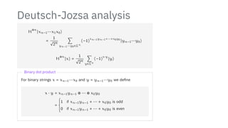 Deutsch-Jozsa analysis
H
⊗n
∣xn−1⋯x1x0⟩
=
1
√
2n
∑
yn−1⋯y0∈Σn
(−1)
xn−1yn−1+⋯+x0y0
∣yn−1⋯y0⟩
H
⊗n
∣x⟩ =
1
√
2n
∑
y∈Σn
(−1)
x⋅y
∣y⟩
Binary dot product
For binary strings x = xn−1⋯x0 and y = yn−1⋯y0 we define
x ⋅ y = xn−1yn−1 ⊕ ⋯ ⊕ x0y0
=
⎧
⎪
⎪
⎪
⎨
⎪
⎪
⎪
⎩
1 if xn−1yn−1 + ⋯ + x0y0 is odd
0 if xn−1yn−1 + ⋯ + x0y0 is even
 