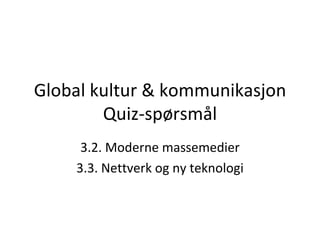 Global kultur & kommunikasjon Quiz-spørsmål 3.2. Moderne massemedier 3.3. Nettverk og ny teknologi 