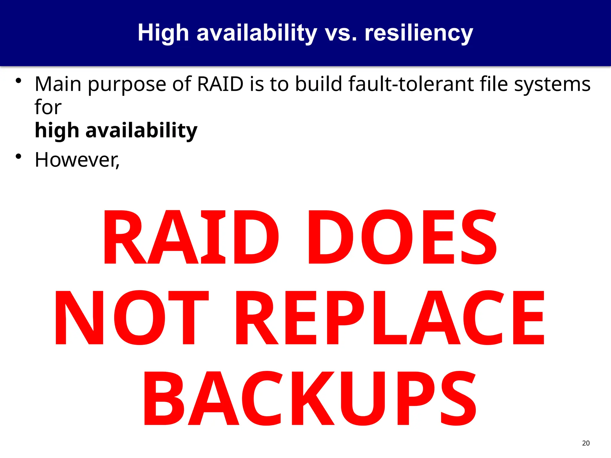High availability vs. resiliency
20
• Main purpose of RAID is to build fault-tolerant file systems
for
high availability
• However,
RAID DOES
NOT REPLACE
BACKUPS
 