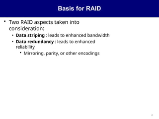 Basis for RAID
2
• Two RAID aspects taken into
consideration:
• Data striping : leads to enhanced bandwidth
• Data redundancy : leads to enhanced
reliability
• Mirroring, parity, or other encodings
 