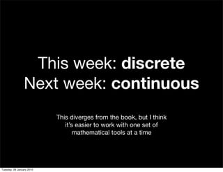 This week: discrete
                Next week: continuous
                           This diverges from the book, but I think
                              it’s easier to work with one set of
                                  mathematical tools at a time




Tuesday, 26 January 2010
 