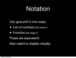 Notation
                    Can give pmf in two ways:
                    •      List of numbers (for small n)
                    •      Function (for large n)
                    These are equivalent!
                    Also useful to display visually.



Tuesday, 26 January 2010
 
