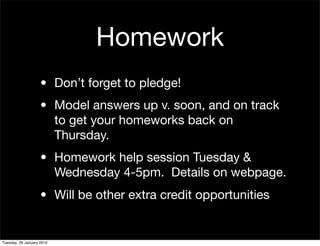 Homework
                    • Don’t forget to pledge!
                    • Model answers up v. soon, and on track
                      to get your homeworks back on
                      Thursday.
                    • Homework help session Tuesday &
                      Wednesday 4-5pm. Details on webpage.
                    • Will be other extra credit opportunities


Tuesday, 26 January 2010
 