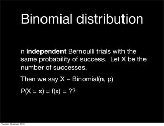 Binomial distribution

                    n independent Bernoulli trials with the
                    same probability of success. Let X be the
                    number of successes.
                    Then we say X ~ Binomial(n, p)
                    P(X = x) = f(x) = ??



Tuesday, 26 January 2010
 