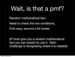Wait, is that a pmf?
                    Random mathematical fact.
                    Need to check the two conditions.
                    First easy, second a bit harder.


                    (If I ever give you a random mathematical
                    fact you can expect to use it. Main
                    challenge is recognising where it is needed)


Tuesday, 26 January 2010
 