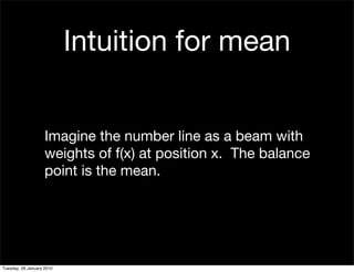 Intuition for mean


                    Imagine the number line as a beam with
                    weights of f(x) at position x. The balance
                    point is the mean.




Tuesday, 26 January 2010
 