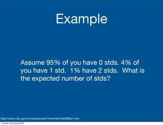 Example


                    Assume 95% of you have 0 stds. 4% of
                    you have 1 std. 1% have 2 stds. What is
                    the expected number of stds?




http://www.cdc.gov/mmwr/preview/mmwrhtml/ss5806a1.htm
Tuesday, 26 January 2010
 