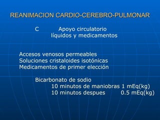 REANIMACION CARDIO-CEREBRO-PULMONAR C   Apoyo circulatorio líquidos y medicamentos Accesos venosos permeables Soluciones cristaloides isotónicas Medicamentos de primer elección Bicarbonato de sodio 10 minutos de maniobras 1 mEq(kg) 10 minutos despues   0.5 mEq(kg) 