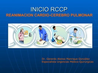 INICIO RCCP REANIMACION CARDIO-CEREBRO PULMONAR Dr. Gerardo Alonso Manrique González Especialista Urgencias Médico-Quirúrg...