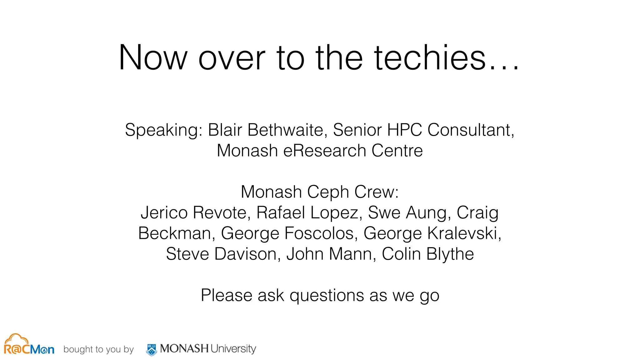 bought to you by
Now over to the techies…
Speaking: Blair Bethwaite, Senior HPC Consultant,
Monash eResearch Centre
Monash Ceph Crew:
Jerico Revote, Rafael Lopez, Swe Aung, Craig
Beckman, George Foscolos, George Kralevski,
Steve Davison, John Mann, Colin Blythe
Please ask questions as we go
 