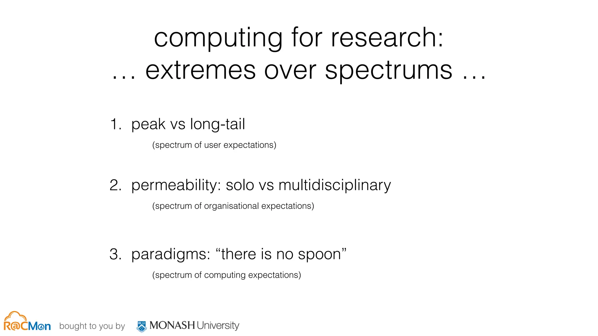 bought to you by
computing for research:  
… extremes over spectrums …
1. peak vs long-tail
(spectrum of user expectations)
2. permeability: solo vs multidisciplinary
(spectrum of organisational expectations)
3. paradigms: “there is no spoon”
(spectrum of computing expectations)
 