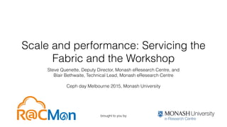 Scale and performance: Servicing the
Fabric and the Workshop
Steve Quenette, Deputy Director, Monash eResearch Centre, and
Blair Bethwaite, Technical Lead, Monash eResearch Centre
Ceph day Melbourne 2015, Monash University
brought to you by
 