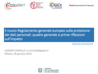 Il nuovo Regolamento generale europeo sulla protezione
dei dati personali: quadro generale e prime riflessioni
sull’impatto
COSIMO COMELLA <c.comella@gpdp.it>
Milano, 29 gennaio 2016
#READY4EUDATAP
 
