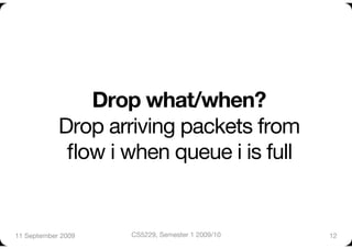 Drop what/when? !
            Drop arriving packets from "
             ﬂow i when queue i is full


11 September 2009
   CS5229, Semester 1 2009/10
   12
 