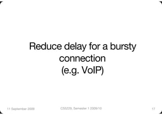 Reduce delay for a bursty
                   connection"
                    (e.g. VoIP)


11 September 2009
   CS5229, Semester 1 2009/10
   17
 