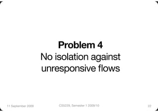 Problem 4!
                     No isolation against "
                     unresponsive ﬂows


11 September 2009
       CS5229, Semester 1 2009/10
   22
 