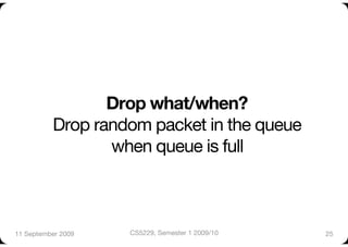 Drop what/when? "
           Drop random packet in the queue "
                  when queue is full



11 September 2009
   CS5229, Semester 1 2009/10
   25
 