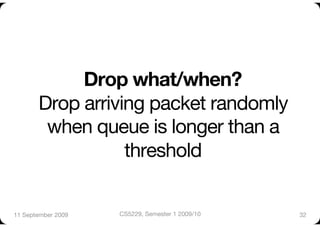Drop what/when? "
       Drop arriving packet randomly
        when queue is longer than a
                  threshold


11 September 2009
   CS5229, Semester 1 2009/10
   32
 