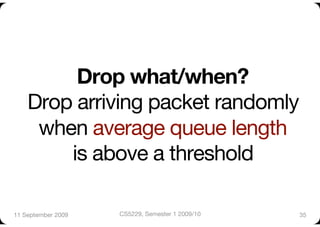 Drop what/when? !
    Drop arriving packet randomly
     when average queue length "
        is above a threshold

11 September 2009
   CS5229, Semester 1 2009/10
   35
 
