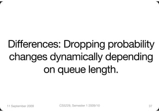 Differences: Dropping probability
changes dynamically depending
        on queue length.


11 September 2009
   CS5229, Semester 1 2009/10
   37
 