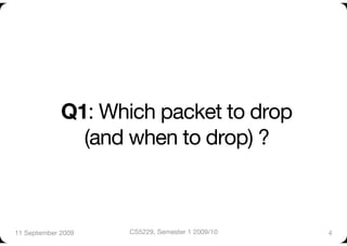 Q1: Which packet to drop "
               (and when to drop) ?



11 September 2009
   CS5229, Semester 1 2009/10
   4
 