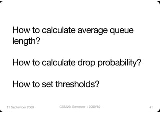 How to calculate average queue
   length?"

   How to calculate drop probability?"

   How to set thresholds?

11 September 2009
   CS5229, Semester 1 2009/10
   41
 