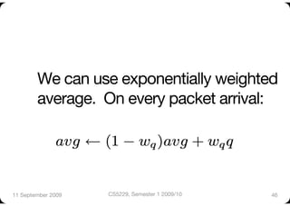 We can use exponentially weighted
        average. On every packet arrival:




11 September 2009
   CS5229, Semester 1 2009/10
   46
 