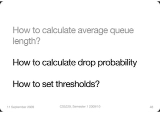 How to calculate average queue
   length?"

   How to calculate drop probability"

   How to set thresholds?

11 September 2009
   CS5229, Semester 1 2009/10
   48
 