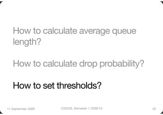 How to calculate average queue
   length?"

   How to calculate drop probability?"

   How to set thresholds?

11 September 2009
   CS5229, Semester 1 2009/10
   52
 