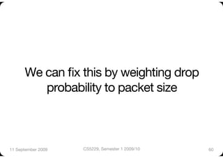 We can ﬁx this by weighting drop
         probability to packet size



11 September 2009
   CS5229, Semester 1 2009/10
   60
 