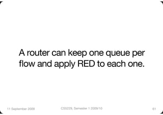 A router can keep one queue per
       ﬂow and apply RED to each one.



11 September 2009
   CS5229, Semester 1 2009/10
   61
 