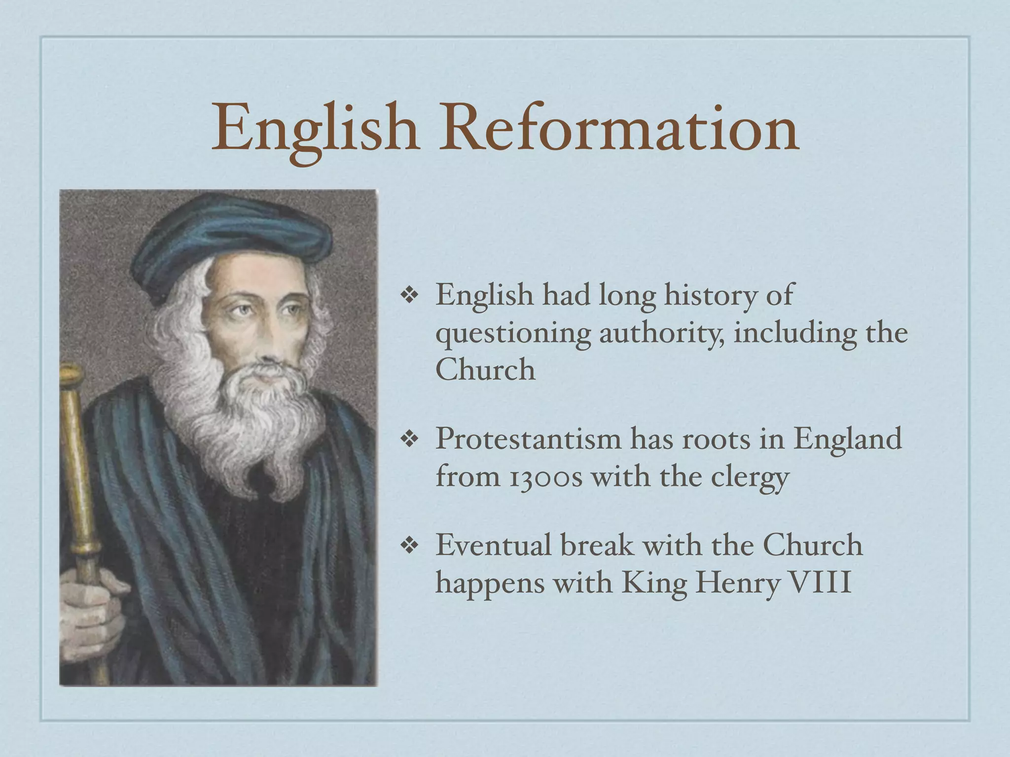English Reformation

      ❖   English had long history of
          questioning authority, including the
          Church

      ❖   Protestantism has roots in England
          from 1300s with the clergy

      ❖   Eventual break with the Church
          happens with King Henry VIII
 
